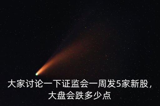 大家討論一下證監(jiān)會(huì)一周發(fā)5家新股，大盤會(huì)跌多少點(diǎn)