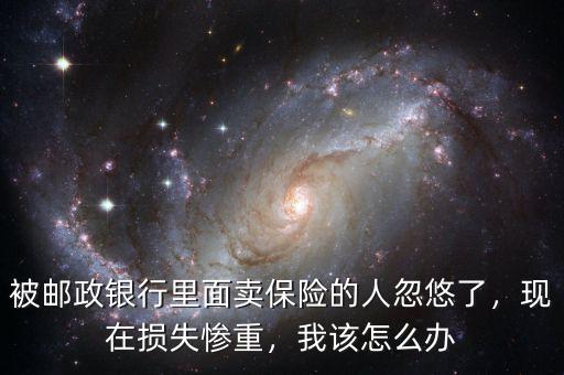 被郵政銀行里面賣保險的人忽悠了，現(xiàn)在損失慘重，我該怎么辦