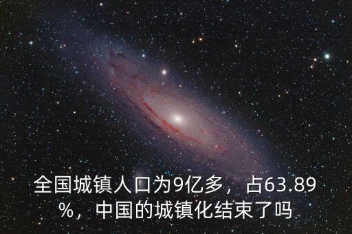 全國(guó)城鎮(zhèn)人口為9億多，占63.89%，中國(guó)的城鎮(zhèn)化結(jié)束了嗎
