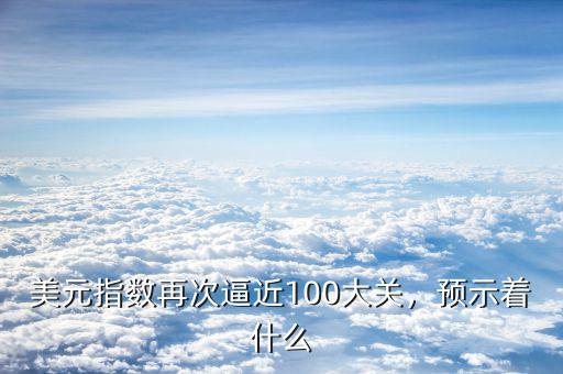 美元指數(shù)再次逼近100大關(guān)，預(yù)示著什么