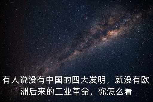 有人說沒有中國的四大發(fā)明，就沒有歐洲后來的工業(yè)革命，你怎么看