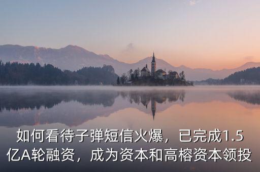 如何看待子彈短信火爆，已完成1.5億A輪融資，成為資本和高榕資本領(lǐng)投