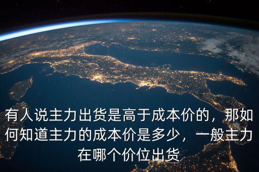 有人說主力出貨是高于成本價的，那如何知道主力的成本價是多少，一般主力在哪個價位出貨
