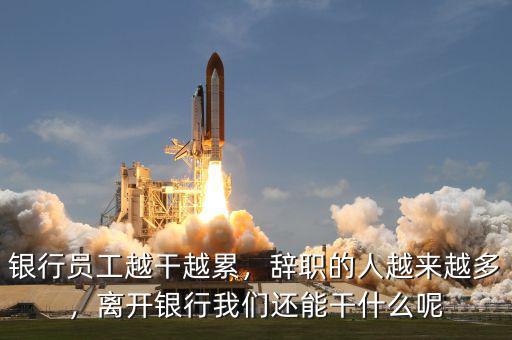 銀行員工越干越累，辭職的人越來越多，離開銀行我們還能干什么呢