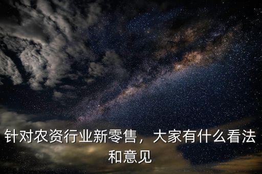 針對農(nóng)資行業(yè)新零售，大家有什么看法和意見