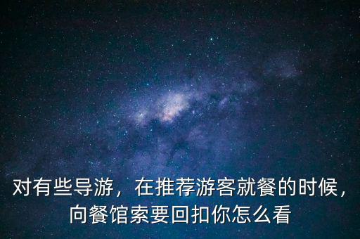 對有些導(dǎo)游，在推薦游客就餐的時(shí)候，向餐館索要回扣你怎么看