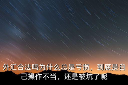 外匯合法嗎為什么總是虧損，到底是自己操作不當(dāng)，還是被坑了呢