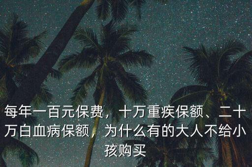 每年一百元保費(fèi)，十萬重疾保額、二十萬白血病保額，為什么有的大人不給小孩購買