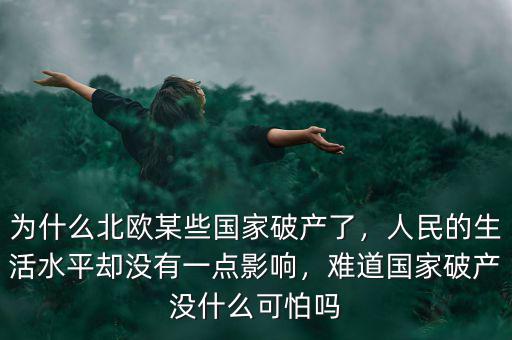 為什么北歐某些國(guó)家破產(chǎn)了，人民的生活水平卻沒(méi)有一點(diǎn)影響，難道國(guó)家破產(chǎn)沒(méi)什么可怕嗎