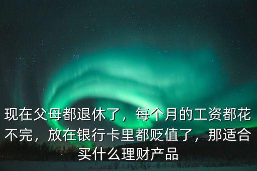 現(xiàn)在父母都退休了，每個月的工資都花不完，放在銀行卡里都貶值了，那適合買什么理財產(chǎn)品
