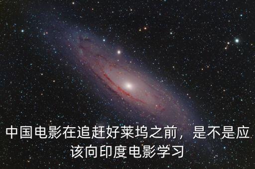 中國(guó)電影在追趕好萊塢之前，是不是應(yīng)該向印度電影學(xué)習(xí)