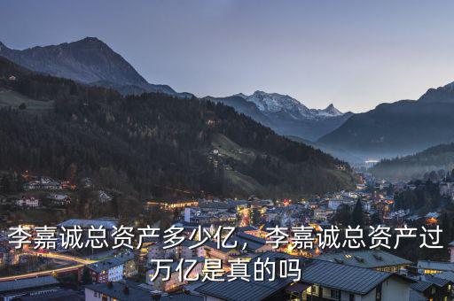 李嘉誠總資產(chǎn)多少億，李嘉誠總資產(chǎn)過萬億是真的嗎