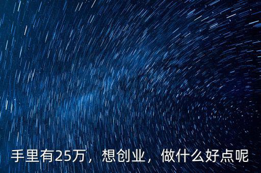 手里有25萬(wàn)，想創(chuàng)業(yè)，做什么好點(diǎn)呢