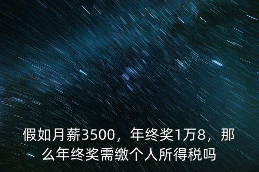 假如月薪3500，年終獎(jiǎng)1萬(wàn)8，那么年終獎(jiǎng)需繳個(gè)人所得稅嗎