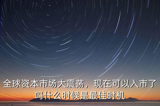 全球資本市場大震蕩，現(xiàn)在可以入市了嗎什么時候是最佳時機