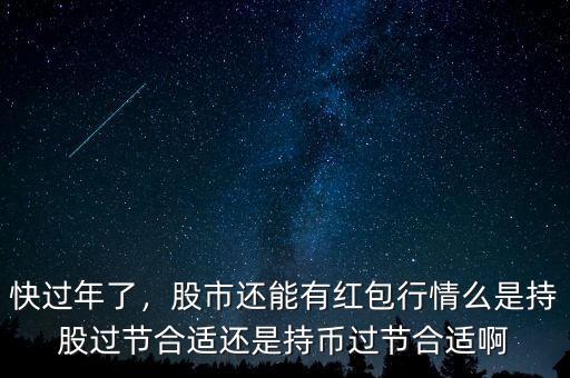 快過(guò)年了，股市還能有紅包行情么是持股過(guò)節(jié)合適還是持幣過(guò)節(jié)合適啊