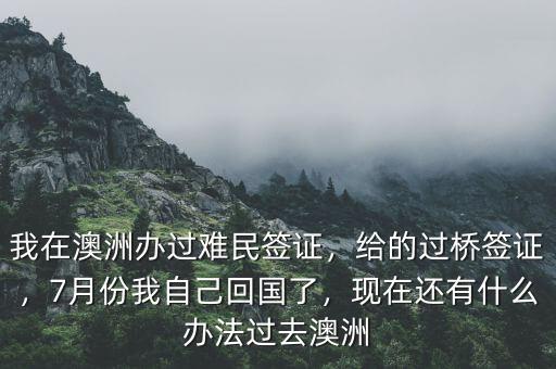 我在澳洲辦過難民簽證，給的過橋簽證，7月份我自己回國了，現(xiàn)在還有什么辦法過去澳洲