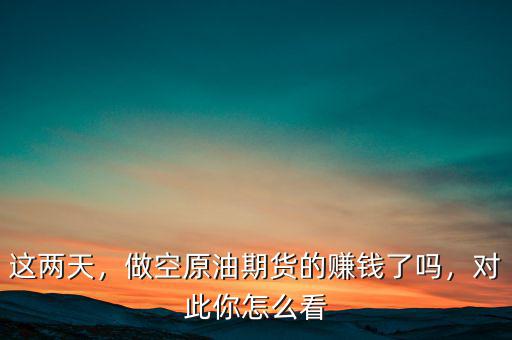 這兩天，做空原油期貨的賺錢了嗎，對此你怎么看
