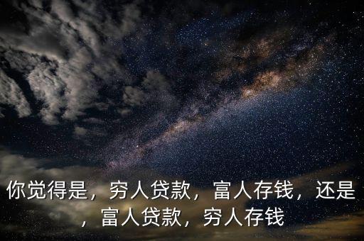 你覺得是，窮人貸款，富人存錢，還是，富人貸款，窮人存錢