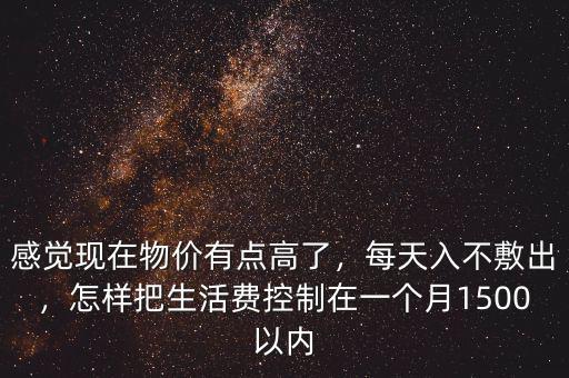 感覺現(xiàn)在物價(jià)有點(diǎn)高了，每天入不敷出，怎樣把生活費(fèi)控制在一個(gè)月1500以內(nèi)