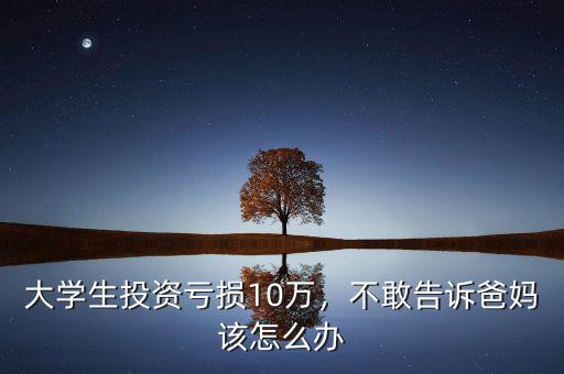 大學(xué)生投資虧損10萬，不敢告訴爸媽該怎么辦