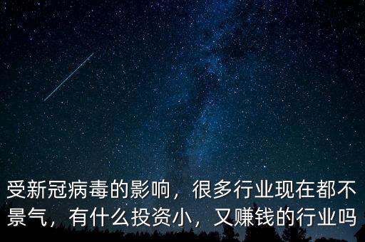 受新冠病毒的影響，很多行業(yè)現(xiàn)在都不景氣，有什么投資小，又賺錢的行業(yè)嗎