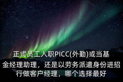 正式員工入職PICC(外勤)或當(dāng)基金經(jīng)理助理，還是以勞務(wù)派遣身份進(jìn)招行做客戶經(jīng)理，哪個選擇最好