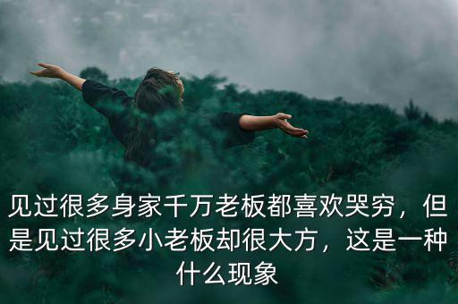 見(jiàn)過(guò)很多身家千萬(wàn)老板都喜歡哭窮，但是見(jiàn)過(guò)很多小老板卻很大方，這是一種什么現(xiàn)象