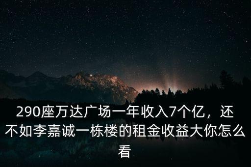 290座萬達(dá)廣場一年收入7個億，還不如李嘉誠一棟樓的租金收益大你怎么看