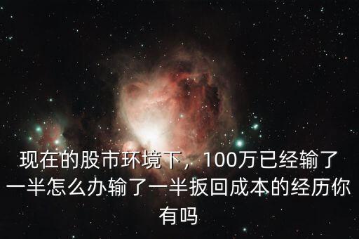 現(xiàn)在的股市環(huán)境下，100萬已經(jīng)輸了一半怎么辦輸了一半扳回成本的經(jīng)歷你有嗎