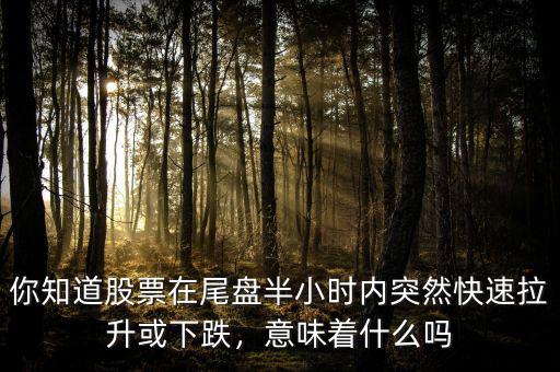 你知道股票在尾盤半小時(shí)內(nèi)突然快速拉升或下跌，意味著什么嗎