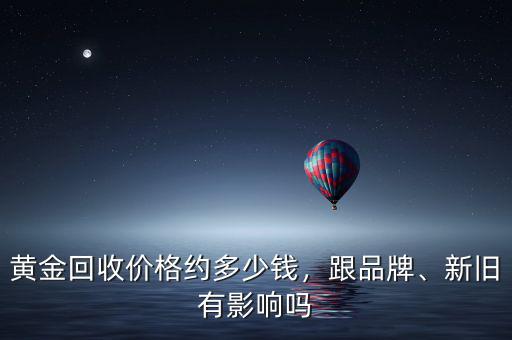 黃金回收價(jià)格約多少錢(qián)，跟品牌、新舊有影響嗎