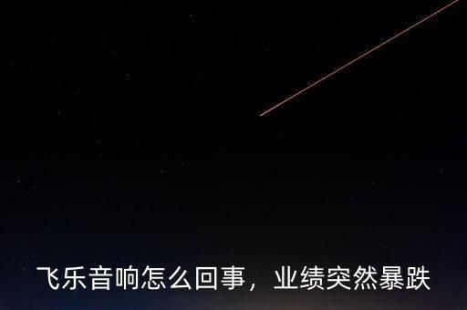 飛樂(lè)音響怎么回事，業(yè)績(jī)突然暴跌