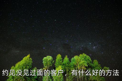 約見(jiàn)沒(méi)見(jiàn)過(guò)面的客戶，有什么好的方法
