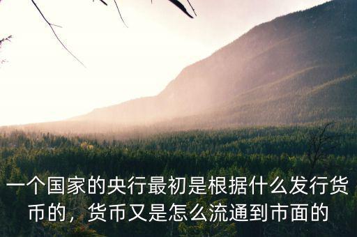 一個(gè)國(guó)家的央行最初是根據(jù)什么發(fā)行貨幣的，貨幣又是怎么流通到市面的
