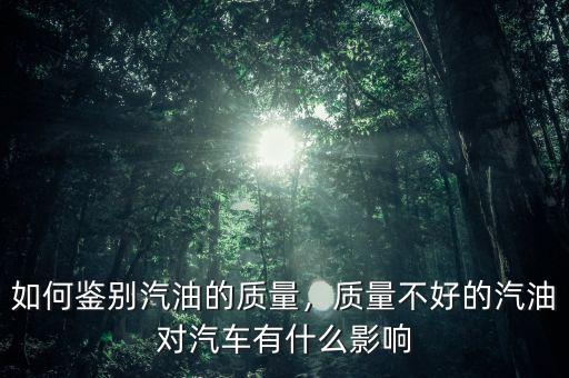如何鑒別汽油的質(zhì)量，質(zhì)量不好的汽油對(duì)汽車有什么影響