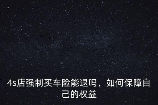 4s店強制買車險能退嗎，如何保障自己的權益