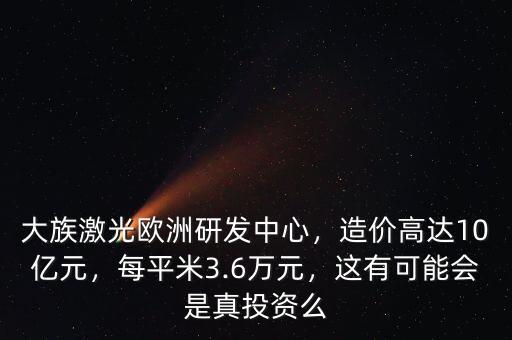 大族激光歐洲研發(fā)中心，造價高達10億元，每平米3.6萬元，這有可能會是真投資么