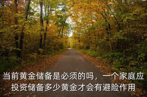 當(dāng)前黃金儲(chǔ)備是必須的嗎，一個(gè)家庭應(yīng)投資儲(chǔ)備多少黃金才會(huì)有避險(xiǎn)作用
