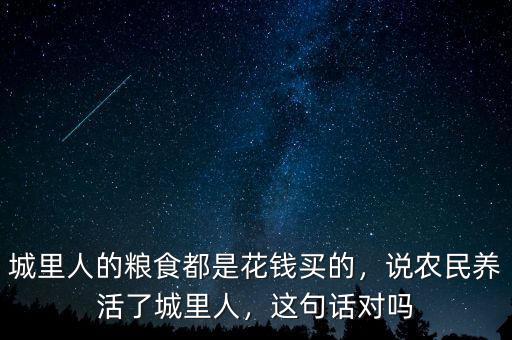 城里人的糧食都是花錢(qián)買(mǎi)的，說(shuō)農(nóng)民養(yǎng)活了城里人，這句話對(duì)嗎