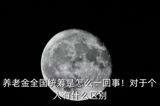 養(yǎng)老金全國統(tǒng)籌是怎么一回事！對于個(gè)人有什么區(qū)別