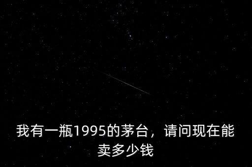 我有一瓶1995的茅臺，請問現(xiàn)在能賣多少錢