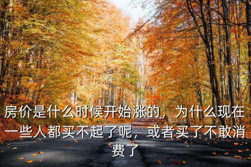 房?jī)r(jià)是什么時(shí)候開始漲的，為什么現(xiàn)在一些人都買不起了呢，或者買了不敢消費(fèi)了