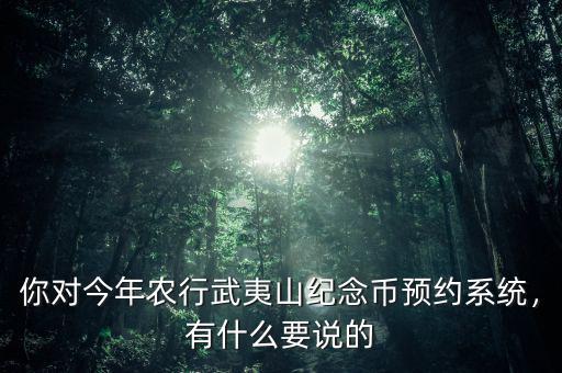 你對今年農(nóng)行武夷山紀(jì)念幣預(yù)約系統(tǒng)，有什么要說的