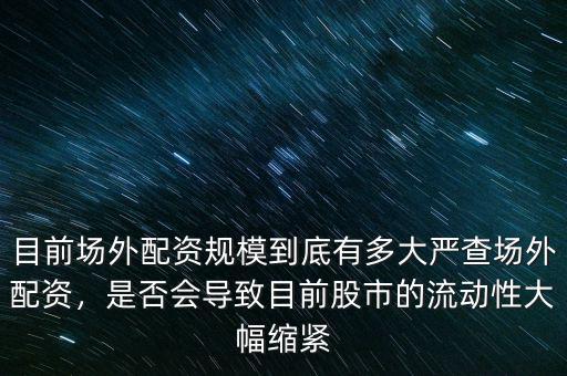 目前場外配資規(guī)模到底有多大嚴(yán)查場外配資，是否會(huì)導(dǎo)致目前股市的流動(dòng)性大幅縮緊
