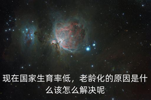 現(xiàn)在國家生育率低，老齡化的原因是什么該怎么解決呢