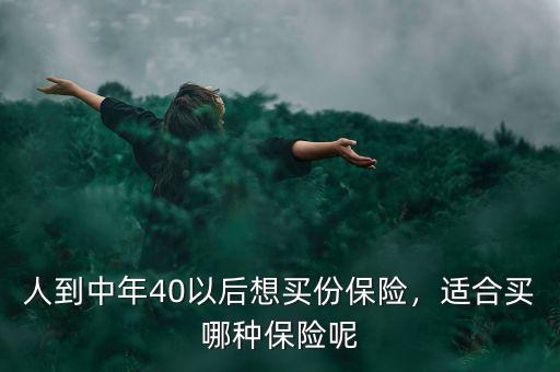 人到中年40以后想買份保險(xiǎn)，適合買哪種保險(xiǎn)呢