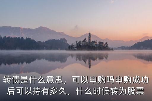 轉(zhuǎn)債是什么意思，可以申購(gòu)嗎申購(gòu)成功后可以持有多久，什么時(shí)候轉(zhuǎn)為股票