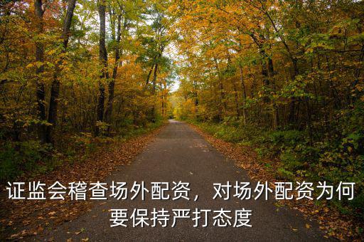 證監(jiān)會稽查場外配資，對場外配資為何要保持嚴(yán)打態(tài)度