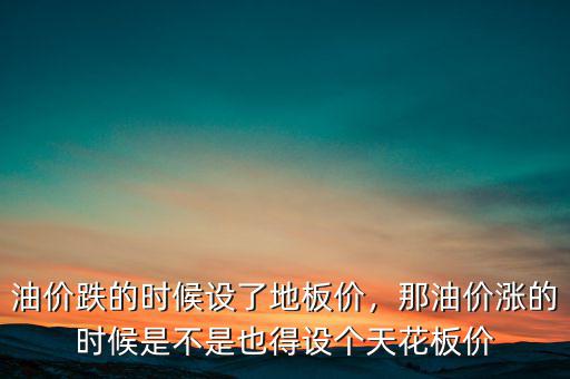 油價(jià)跌的時(shí)候設(shè)了地板價(jià)，那油價(jià)漲的時(shí)候是不是也得設(shè)個(gè)天花板價(jià)